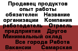 Продавец продуктов-опыт работы обязателен › Название организации ­ Компания-работодатель › Отрасль предприятия ­ Другое › Минимальный оклад ­ 20 000 - Все города Работа » Вакансии   . Самарская обл.,Новокуйбышевск г.